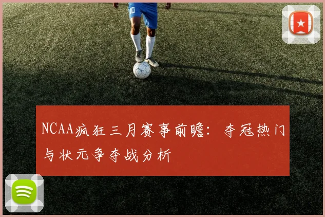 NCAA疯狂三月赛事前瞻：夺冠热门与状元争夺战分析