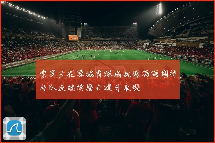 索罗金在蓉城首球成就感满满期待与队友继续磨合提升表现