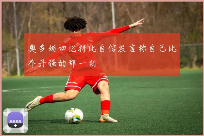 奥多姆回忆科比自信发言称自己比乔丹强的那一刻