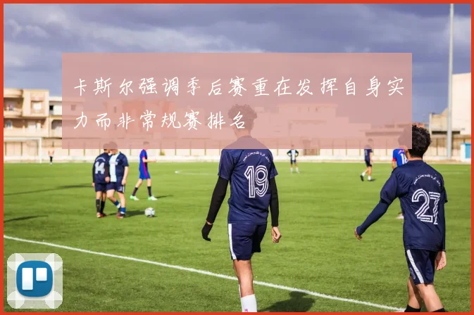 卡斯尔强调季后赛重在发挥自身实力而非常规赛排名