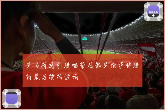 罗马有意引进福蒂尼佛罗伦萨将进行最后续约尝试