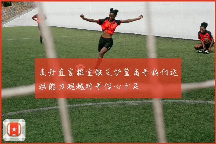 麦丹直言掘金缺乏护筐高手我们运动能力超越对手信心十足