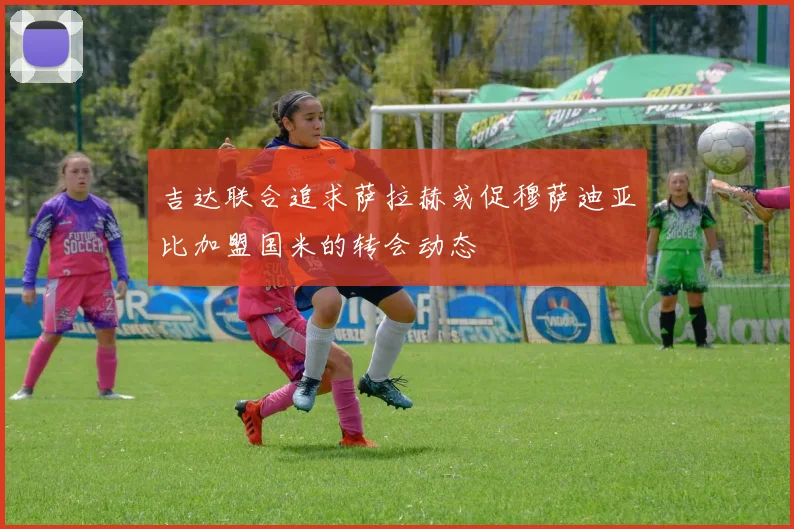 吉达联合追求萨拉赫或促穆萨迪亚比加盟国米的转会动态