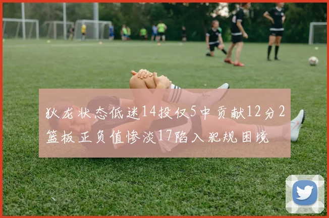 狄龙状态低迷14投仅5中贡献12分2篮板正负值惨淡17陷入犯规困境