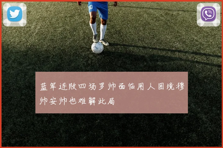 蓝军连败四场罗帅面临用人困境穆帅安帅也难解此局