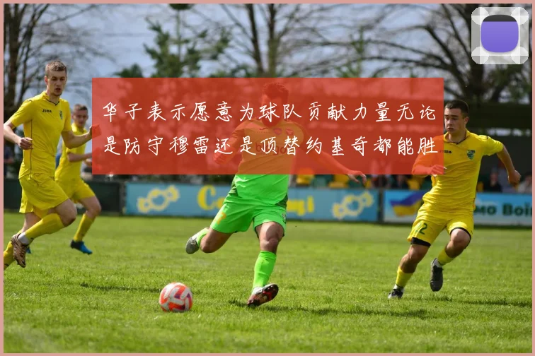 华子表示愿意为球队贡献力量无论是防守穆雷还是顶替约基奇都能胜任