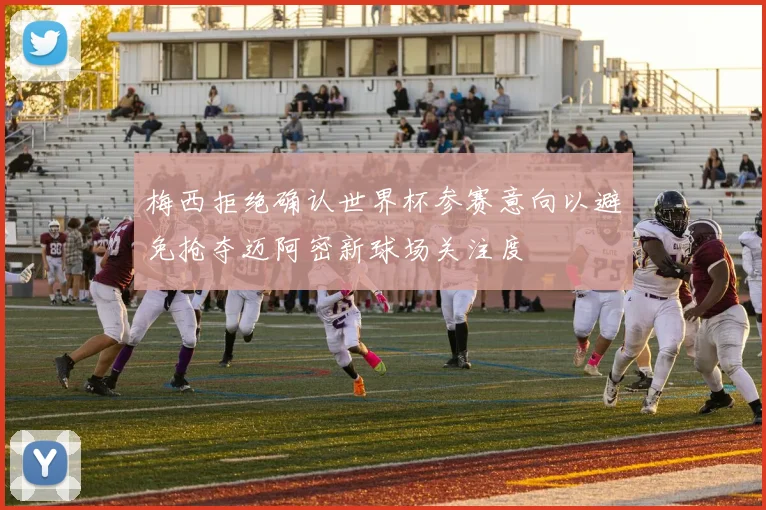梅西拒绝确认世界杯参赛意向以避免抢夺迈阿密新球场关注度