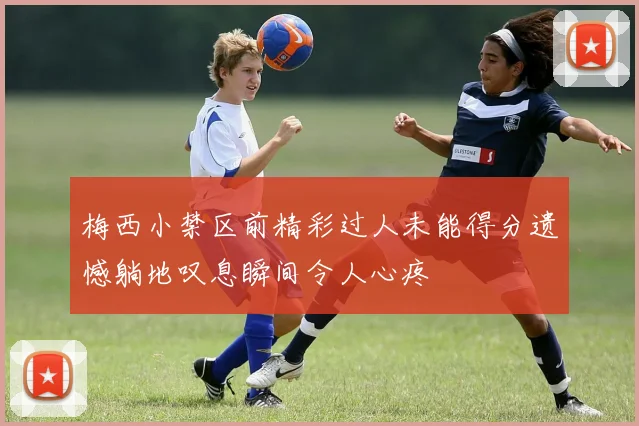 梅西小禁区前精彩过人未能得分遗憾躺地叹息瞬间令人心疼