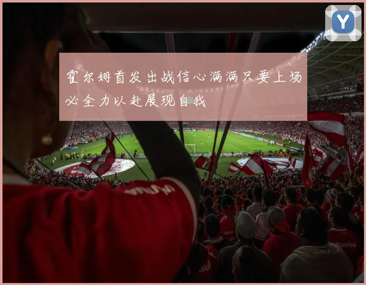 霍尔姆首发出战信心满满只要上场必全力以赴展现自我