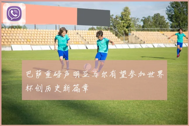 巴萨重磅声明亚马尔有望参加世界杯创历史新篇章