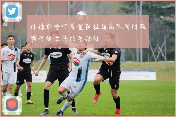 林德斯呼吁尊重萨拉赫离队同时强调对哈兰德的高期待