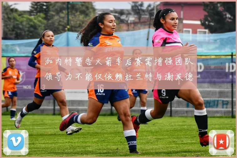 加内特警告火箭季后赛需增强团队领导力不能仅依赖杜兰特与谢泼德