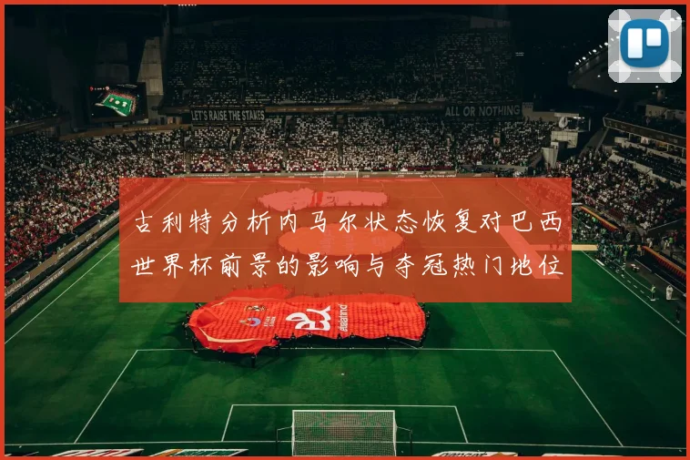 古利特分析内马尔状态恢复对巴西世界杯前景的影响与夺冠热门地位探讨