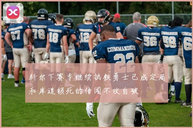 科尔下赛季继续执教勇士已成定局和库追锁死的传闻不攻自破