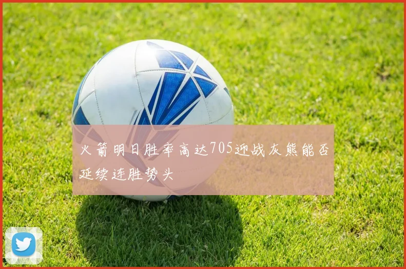 火箭明日胜率高达705迎战灰熊能否延续连胜势头