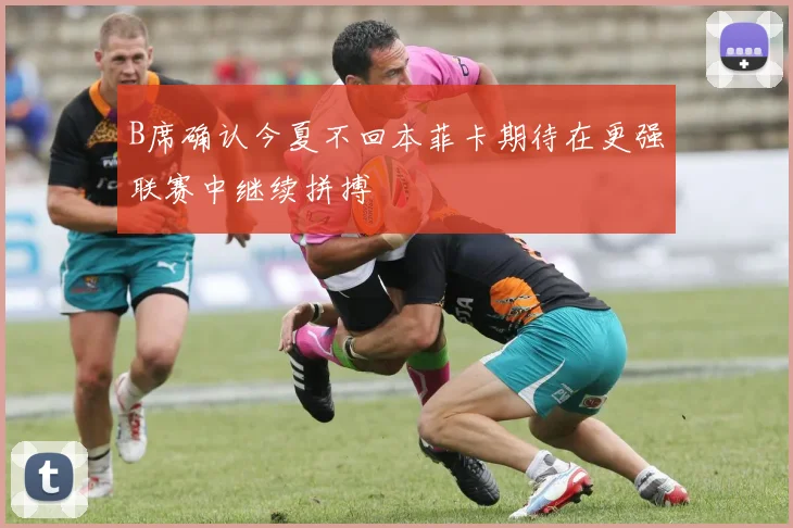 B席确认今夏不回本菲卡期待在更强联赛中继续拼搏