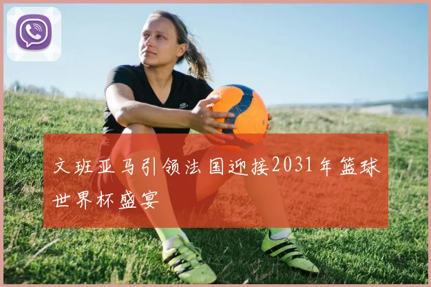 文班亚马引领法国迎接2031年篮球世界杯盛宴