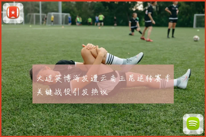 大连英博海发遭云南玉昆逆转赛季关键战役引发热议