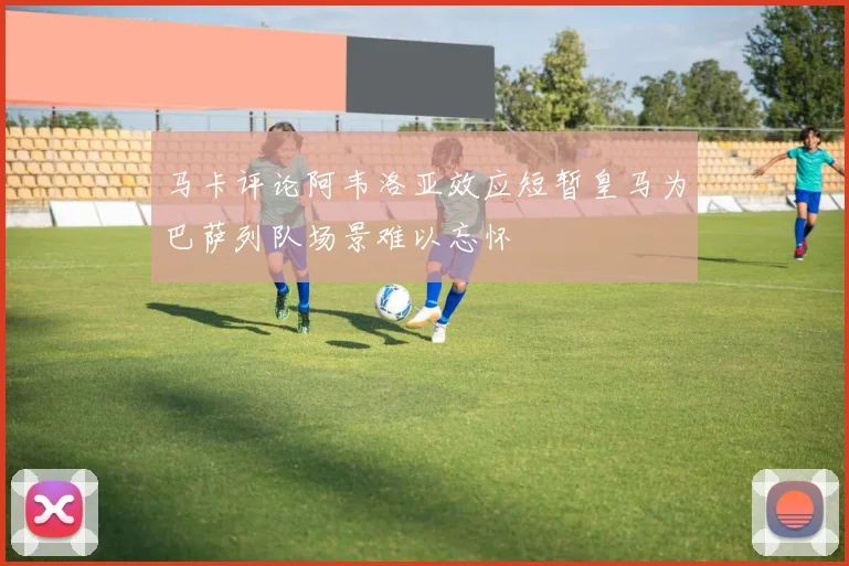 马卡评论阿韦洛亚效应短暂皇马为巴萨列队场景难以忘怀