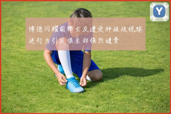 博德闪耀前锋女友遭受种族歧视球迷行为引发俱乐部强烈谴责