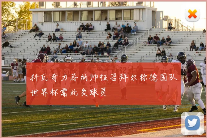 科瓦奇力荐纳帅征召拜尔称德国队世界杯需此类球员