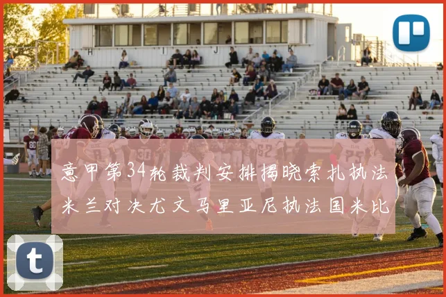 意甲第34轮裁判安排揭晓索扎执法米兰对决尤文马里亚尼执法国米比赛
