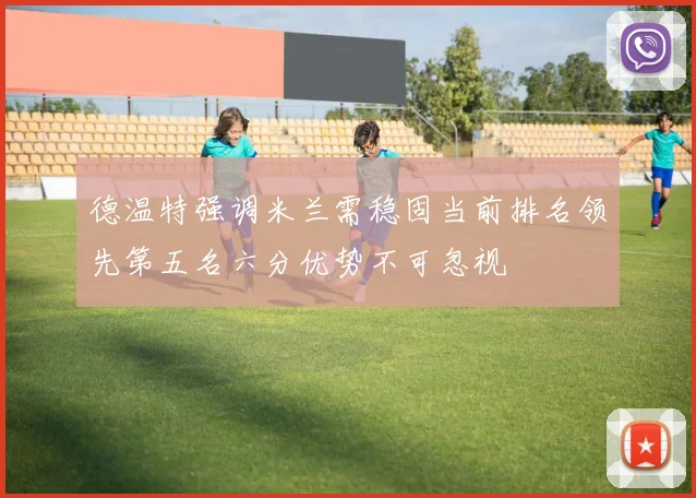 德温特强调米兰需稳固当前排名领先第五名六分优势不可忽视