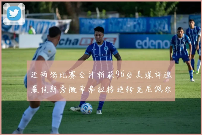 近两场比赛合计斩获96分美媒评选最佳新秀概率弗拉格逆转克尼佩尔