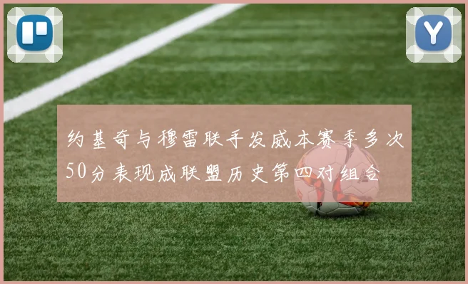 约基奇与穆雷联手发威本赛季多次50分表现成联盟历史第四对组合