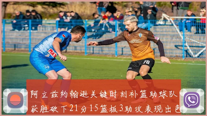 阿立兹约翰逊关键时刻补篮助球队获胜砍下21分15篮板3助攻表现出色
