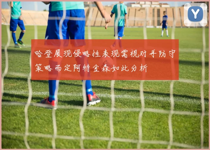 哈登展现侵略性表现需视对手防守策略而定阿特金森如此分析